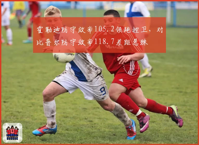霍勒迪防守效率105.2领跑控卫，对比普尔防守效率118.7差距悬殊