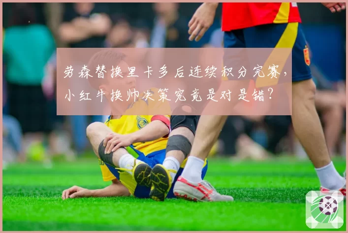 劳森替换里卡多后连续积分完赛,小红牛换帅决策究竟是对是错?