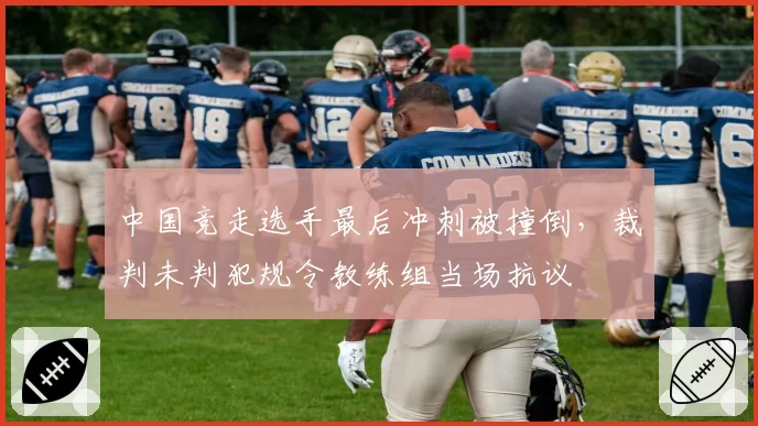 中国竞走选手最后冲刺被撞倒，裁判未判犯规令教练组当场抗议