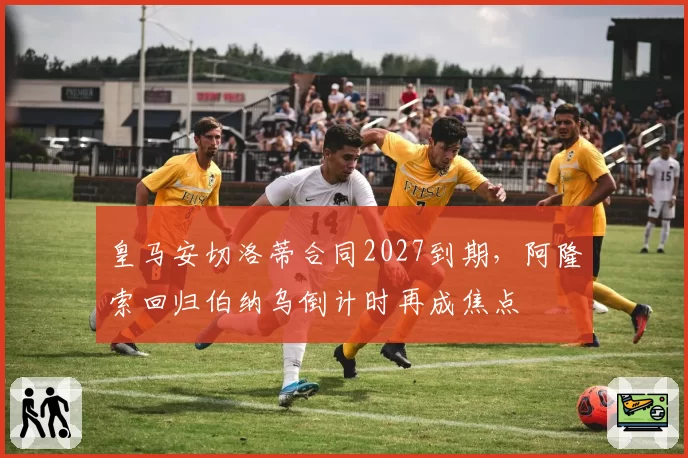 皇马安切洛蒂合同2027到期,阿隆索回归伯纳乌倒计时再成焦点