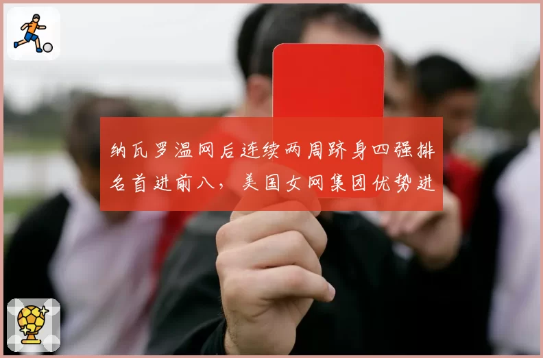 纳瓦罗温网后连续两周跻身四强排名首进前八,美国女网集团优势进一步扩大