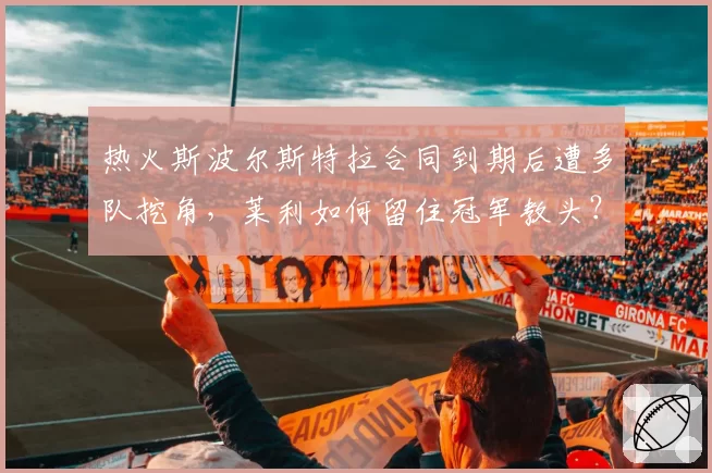 热火斯波尔斯特拉合同到期后遭多队挖角,莱利如何留住冠军教头?