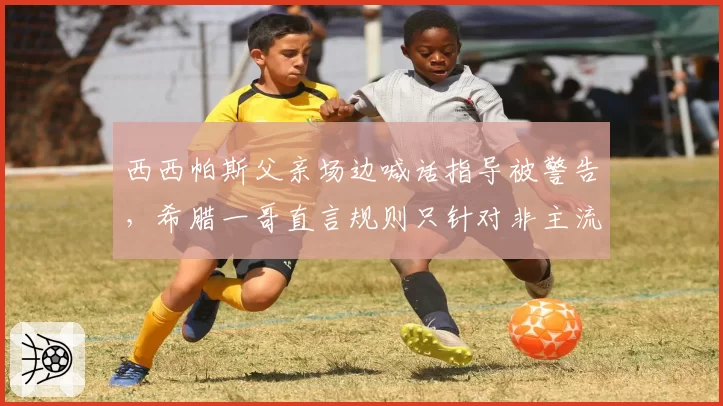 西西帕斯父亲场边喊话指导被警告，希腊一哥直言规则只针对非主流教练