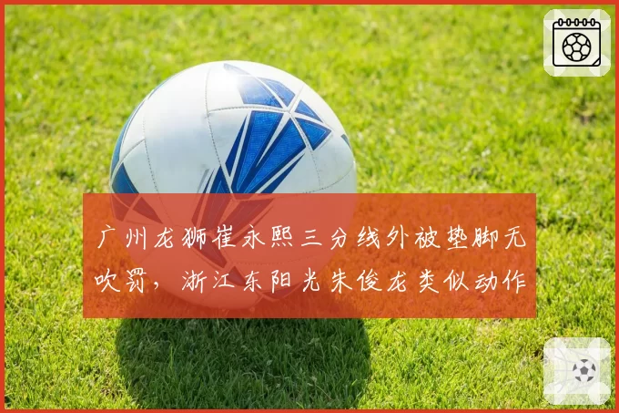 广州龙狮崔永熙三分线外被垫脚无吹罚，浙江东阳光朱俊龙类似动作却被判违体犯规