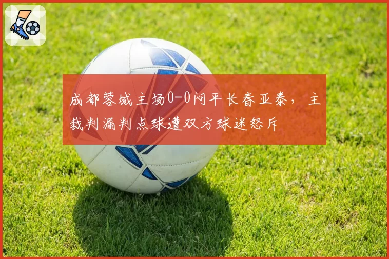 成都蓉城主场0-0闷平长春亚泰，主裁判漏判点球遭双方球迷怒斥