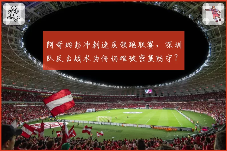 阿奇姆彭冲刺速度领跑联赛,深圳队反击战术为何仍难破密集防守?