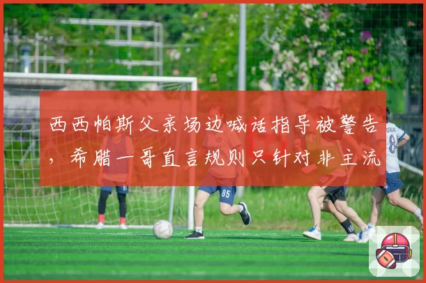 西西帕斯父亲场边喊话指导被警告,希腊一哥直言规则只针对非主流教练