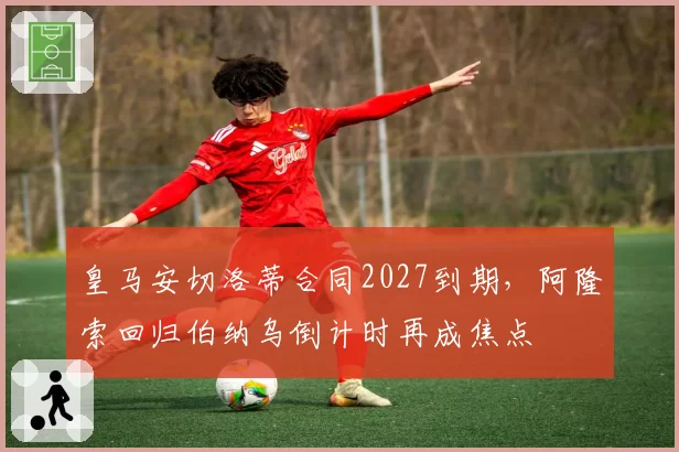 皇马安切洛蒂合同2027到期,阿隆索回归伯纳乌倒计时再成焦点