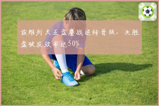 兹维列夫五盘鏖战逆转晋级,决胜盘破发效率达50%