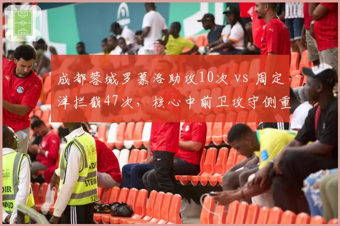 成都蓉城罗慕洛助攻10次 vs 周定洋拦截47次,核心中前卫攻守侧重完全不同