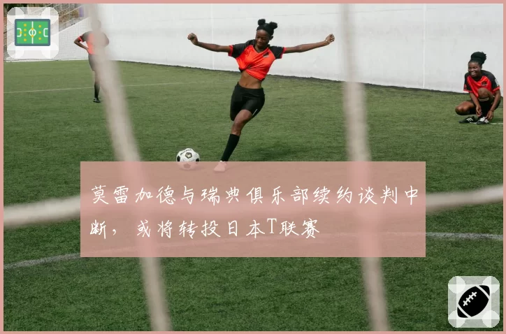 莫雷加德与瑞典俱乐部续约谈判中断,或将转投日本T联赛
