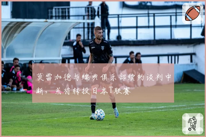 莫雷加德与瑞典俱乐部续约谈判中断,或将转投日本T联赛