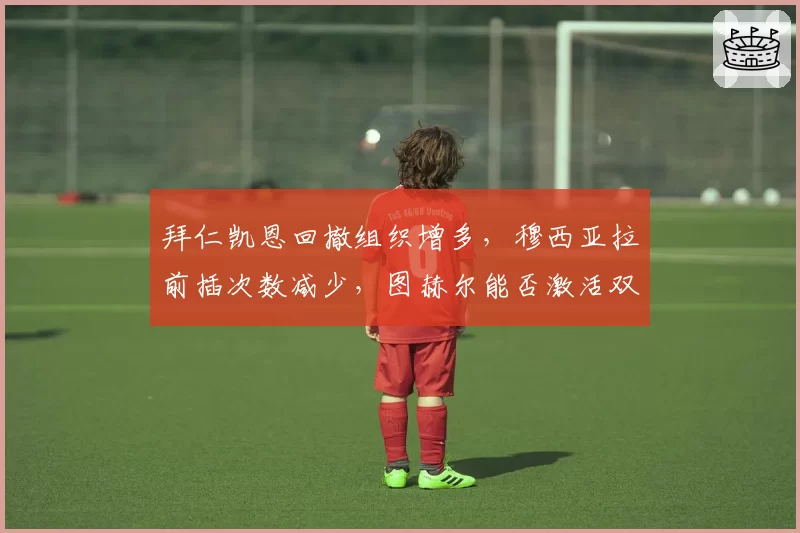 拜仁凯恩回撤组织增多，穆西亚拉前插次数减少，图赫尔能否激活双核？