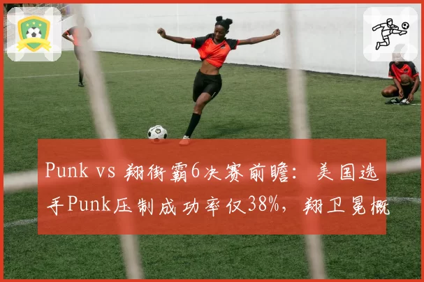 Punk vs 翔街霸6决赛前瞻:美国选手Punk压制成功率仅38%,翔卫冕概率超七成__br_