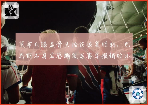 莫布利膝盖骨头挫伤恢复顺利，巴恩斯右肩盂唇撕裂后赛季报销对比