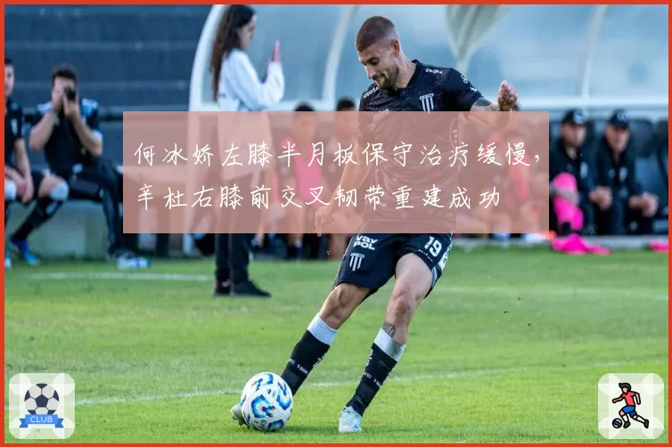 何冰娇左膝半月板保守治疗缓慢,辛杜右膝前交叉韧带重建成功
