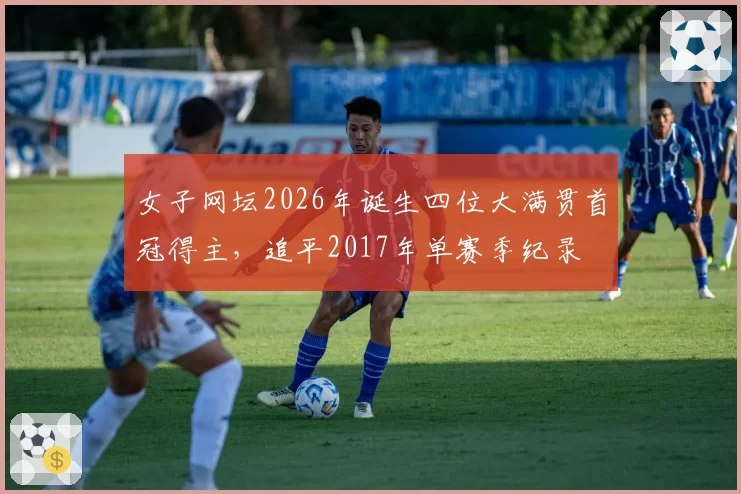 女子网坛2026年诞生四位大满贯首冠得主，追平2017年单赛季纪录