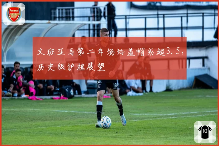 文班亚马第二年场均盖帽或超3.5,历史级护框展望