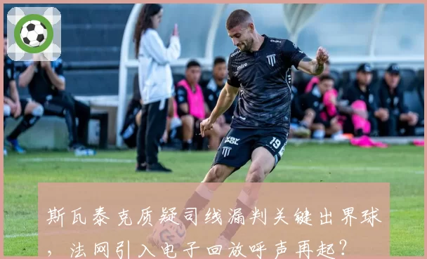斯瓦泰克质疑司线漏判关键出界球,法网引入电子回放呼声再起?