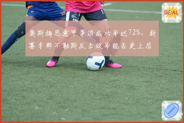 奥斯梅恩意甲争顶成功率达72%，新赛季那不勒斯反击效率能否更上层楼？