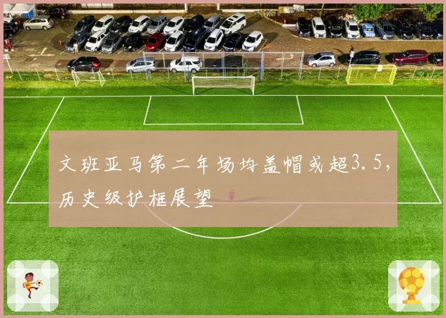 文班亚马第二年场均盖帽或超3.5，历史级护框展望