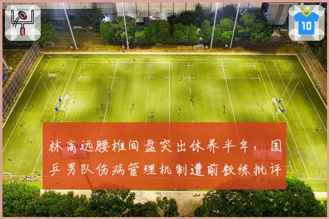 林高远腰椎间盘突出休养半年,国乒男队伤病管理机制遭前教练批评