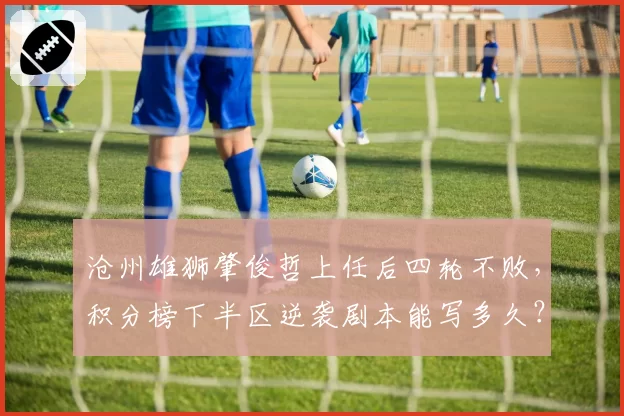 沧州雄狮肇俊哲上任后四轮不败，积分榜下半区逆袭剧本能写多久？