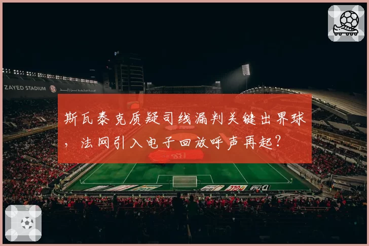 斯瓦泰克质疑司线漏判关键出界球,法网引入电子回放呼声再起?