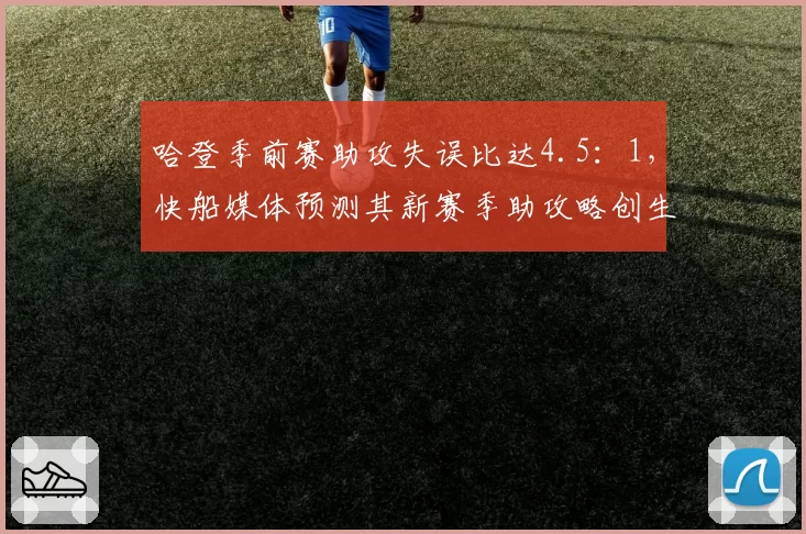 哈登季前赛助攻失误比达4.5:1,快船媒体预测其新赛季助攻略创生涯新高