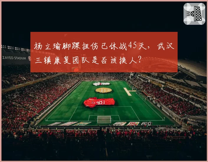 杨立瑜脚踝扭伤已休战45天,武汉三镇康复团队是否该换人?