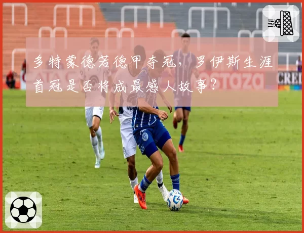 多特蒙德若德甲夺冠,罗伊斯生涯首冠是否将成最感人故事?