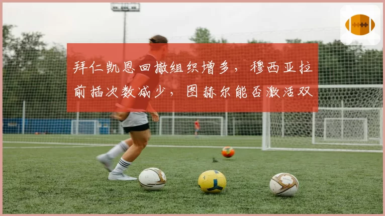拜仁凯恩回撤组织增多,穆西亚拉前插次数减少,图赫尔能否激活双核?