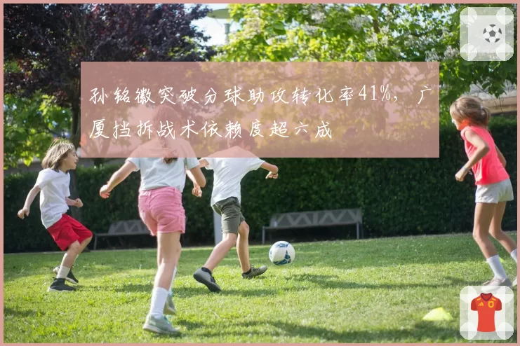 孙铭徽突破分球助攻转化率41%，广厦挡拆战术依赖度超六成