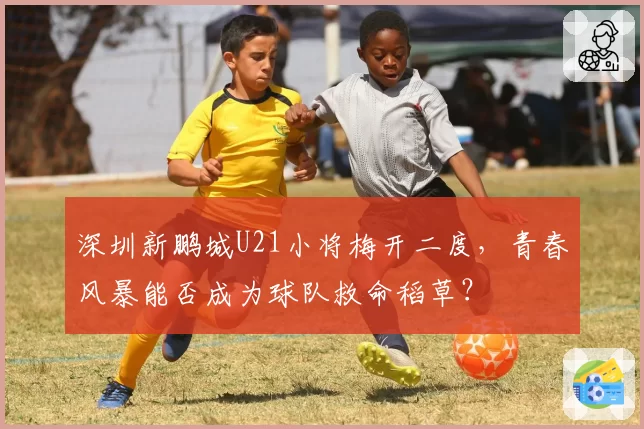 深圳新鹏城U21小将梅开二度，青春风暴能否成为球队救命稻草？