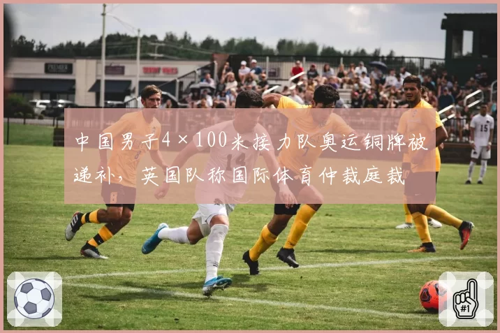 中国男子4×100米接力队奥运铜牌被递补，英国队称国际体育仲裁庭裁决不公
