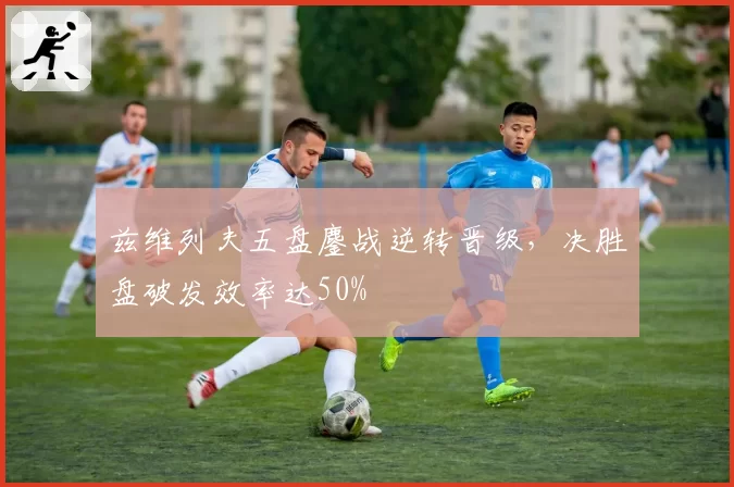 兹维列夫五盘鏖战逆转晋级,决胜盘破发效率达50%