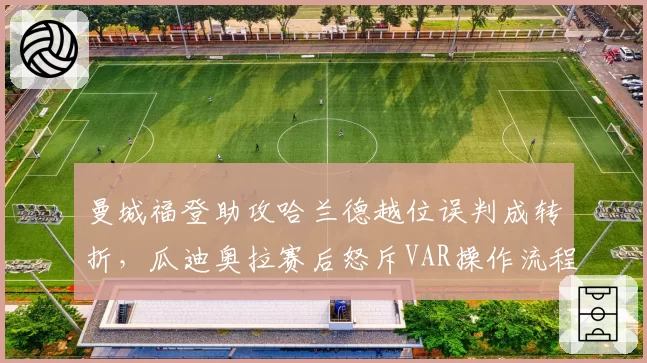 曼城福登助攻哈兰德越位误判成转折,瓜迪奥拉赛后怒斥VAR操作流程形同虚设
