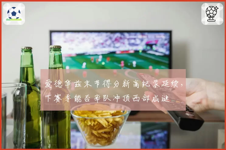 爱德华兹末节得分新高纪录延续,下赛季能否率队冲顶西部成谜