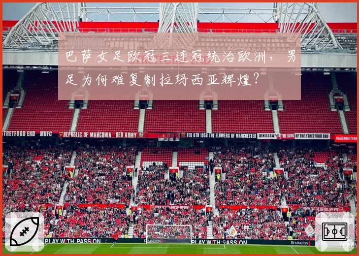 巴萨女足欧冠三连冠统治欧洲,男足为何难复制拉玛西亚辉煌?