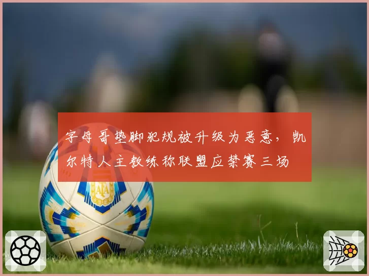字母哥垫脚犯规被升级为恶意,凯尔特人主教练称联盟应禁赛三场