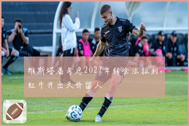 维斯塔潘考虑2027年转会法拉利,红牛开出天价留人