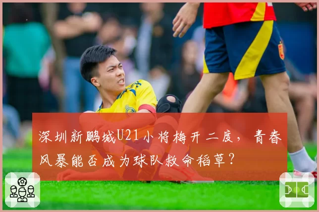 深圳新鹏城U21小将梅开二度,青春风暴能否成为球队救命稻草?