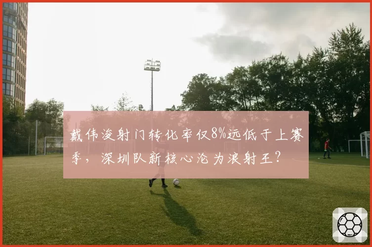 戴伟浚射门转化率仅8%远低于上赛季,深圳队新核心沦为浪射王?