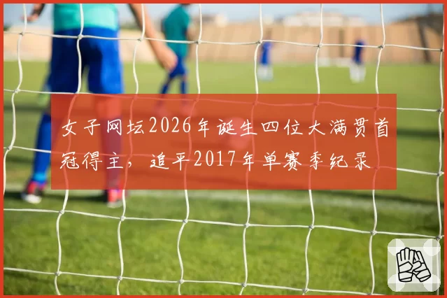 女子网坛2026年诞生四位大满贯首冠得主,追平2017年单赛季纪录